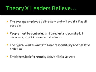 The average employee dislike work and will avoid it if at all possible People must be controlled and directed and punished, if necessary, to put in a real effort at work The typical worker wants to avoid responsibility and has little ambition Employees look for security above all else at work 