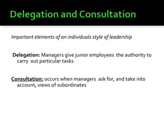 Important elements of an individuals style of leadership Delegation:  Managers give junior employees  the authority to carry  out particular tasks Consultation:  occurs when managers  ask for, and take into account, views of subordinates 
