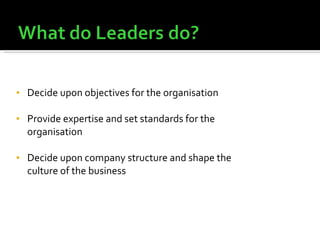 Decide upon objectives for the organisation Provide expertise and set standards for the organisation Decide upon company structure and shape the culture of the business 