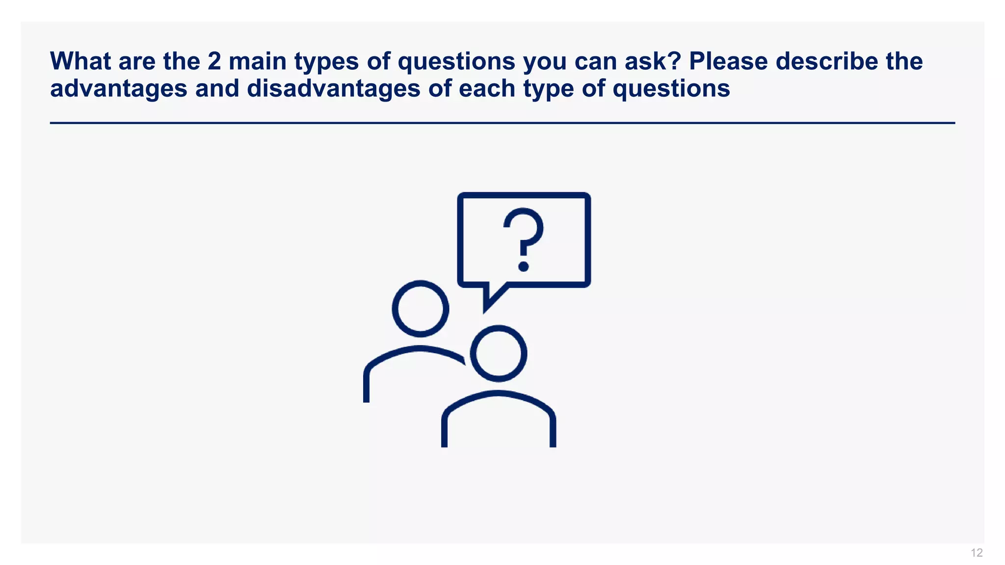 What are the 2 main types of questions you can ask? Please describe the
advantages and disadvantages of each type of questions
12
 