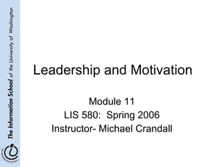 Leadership and Motivation Module 11 LIS 580:  Spring 2006 Instructor- Michael Crandall 