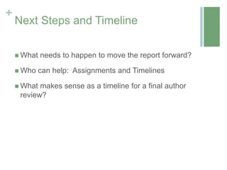 +
    Next Steps and Timeline

     What   needs to happen to move the report forward?

     Who    can help: Assignments and Timelines

     What makes sense as a timeline for a final author
     review?
 