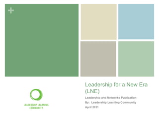 +




    Leadership for a New Era
    (LNE)
    Leadership and Networks Publication
    By: Leadership Learning Community
    April 2011
 