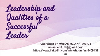 Leadership and
Qualities of a
Successful
Leader
Submitted by MOHAMMED ANFAS K T
anfasnellikuth@gmail.com
https://www.linkedin.com/in/mohd-anfas-5409431
a0
 