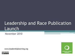 Leadership and Race Publication Launch November 2010 www.leadershiplearning.org 