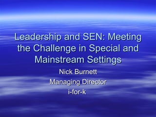 Leadership and SEN: Meeting
 the Challenge in Special and
     Mainstream Settings
          Nick Burnett
        Managing Director
             i-for-k
 