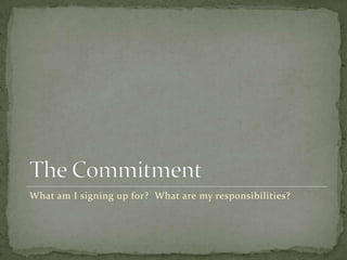 The Commitment What am I signing up for?  What are my responsibilities?