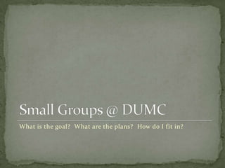 Small Groups @ DUMCWhat is the goal?  What are the plans?  How do I fit in?
