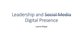 Leadership and Social Media
Digital Presence
Lawrie Phipps
 