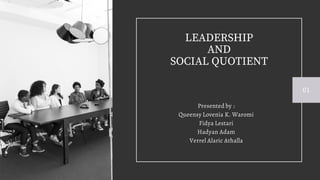 LEADERSHIP
AND
SOCIAL QUOTIENT
Presented by :
Queensy Lovenia K. Waromi
Fidya Lestari
Hadyan Adam
Verrel Alaric Athalla
01
 