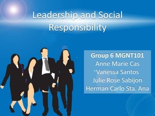 Leadership and Social
   Responsibility

             Group 6 MGNT101
               Anne Marie Cas
               Vanessa Santos
              Julie Rose Sabijon
            Herman Carlo Sta. Ana
 