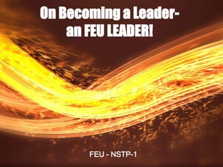 On Becoming a Leader-
an FEU LEADER!
FEU - NSTP-1
 
