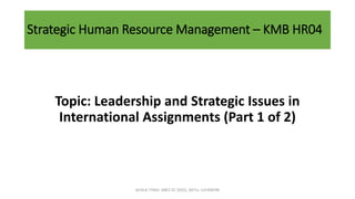 Strategic Human Resource Management – KMB HR04
Topic: Leadership and Strategic Issues in
International Assignments (Part 1 of 2)
ACHLA TYAGI, ABES EC (032), AKTU, LUCKNOW
 