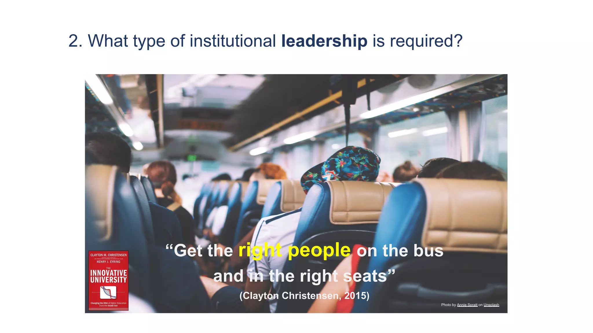 2. What type of institutional leadership is required?
Photo by Annie Spratt on Unsplash
“Get the right people on the bus
and in the right seats”
(Clayton Christensen, 2015)
 