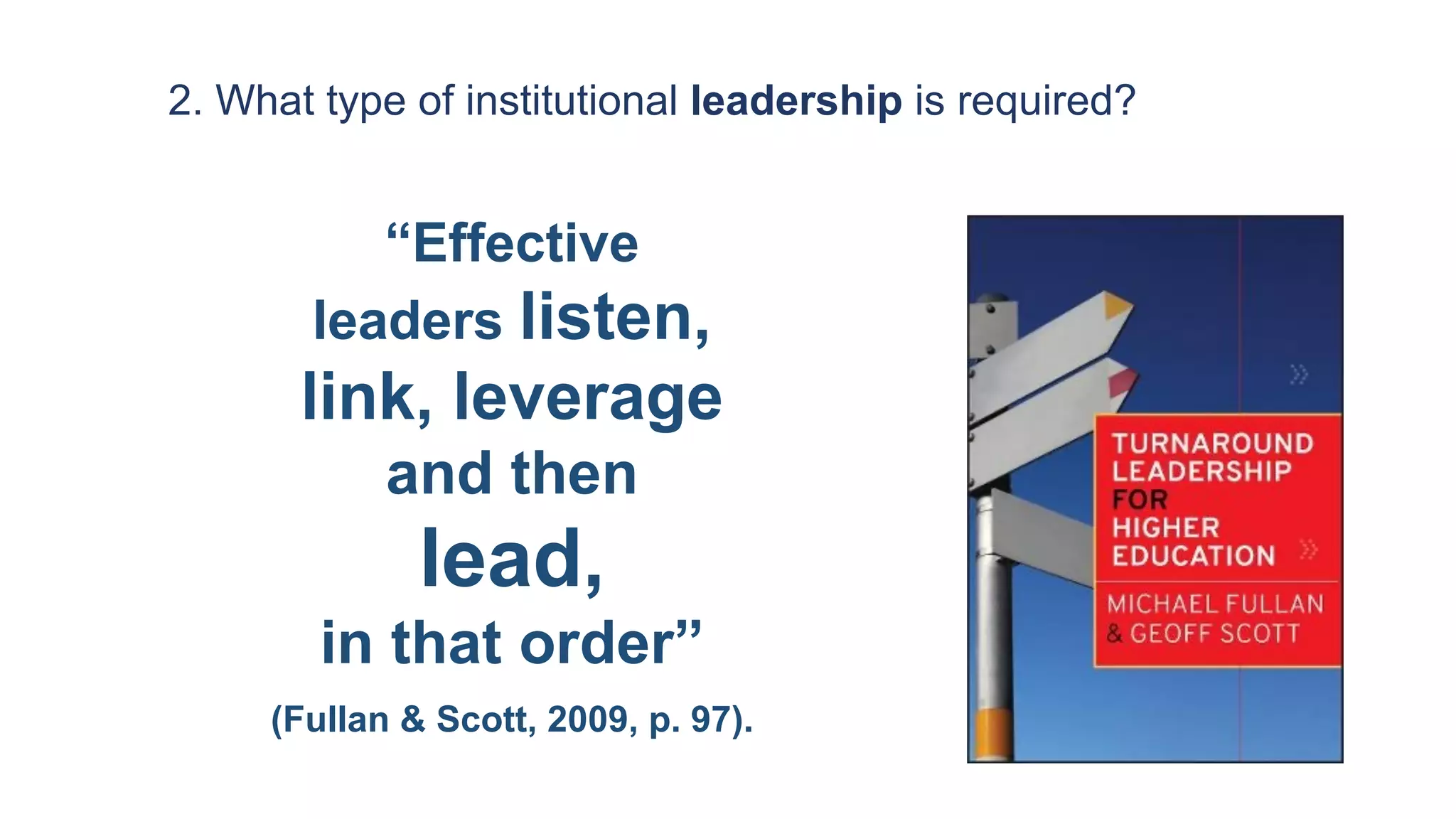 “Effective
leaders listen,
link, leverage
and then
lead,
in that order”
(Fullan & Scott, 2009, p. 97).
2. What type of institutional leadership is required?
 