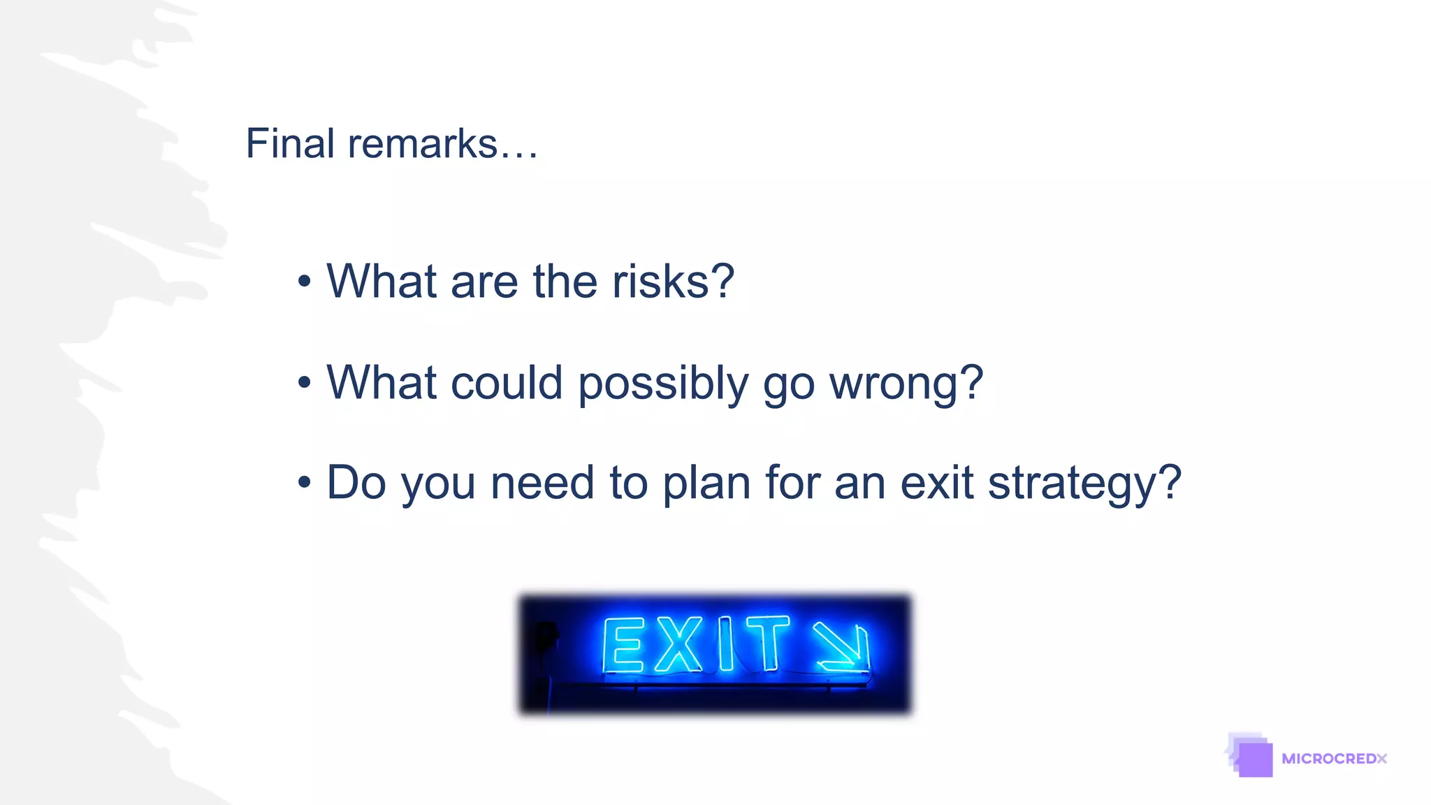 • What are the risks?
• What could possibly go wrong?
• Do you need to plan for an exit strategy?
Final remarks…
 