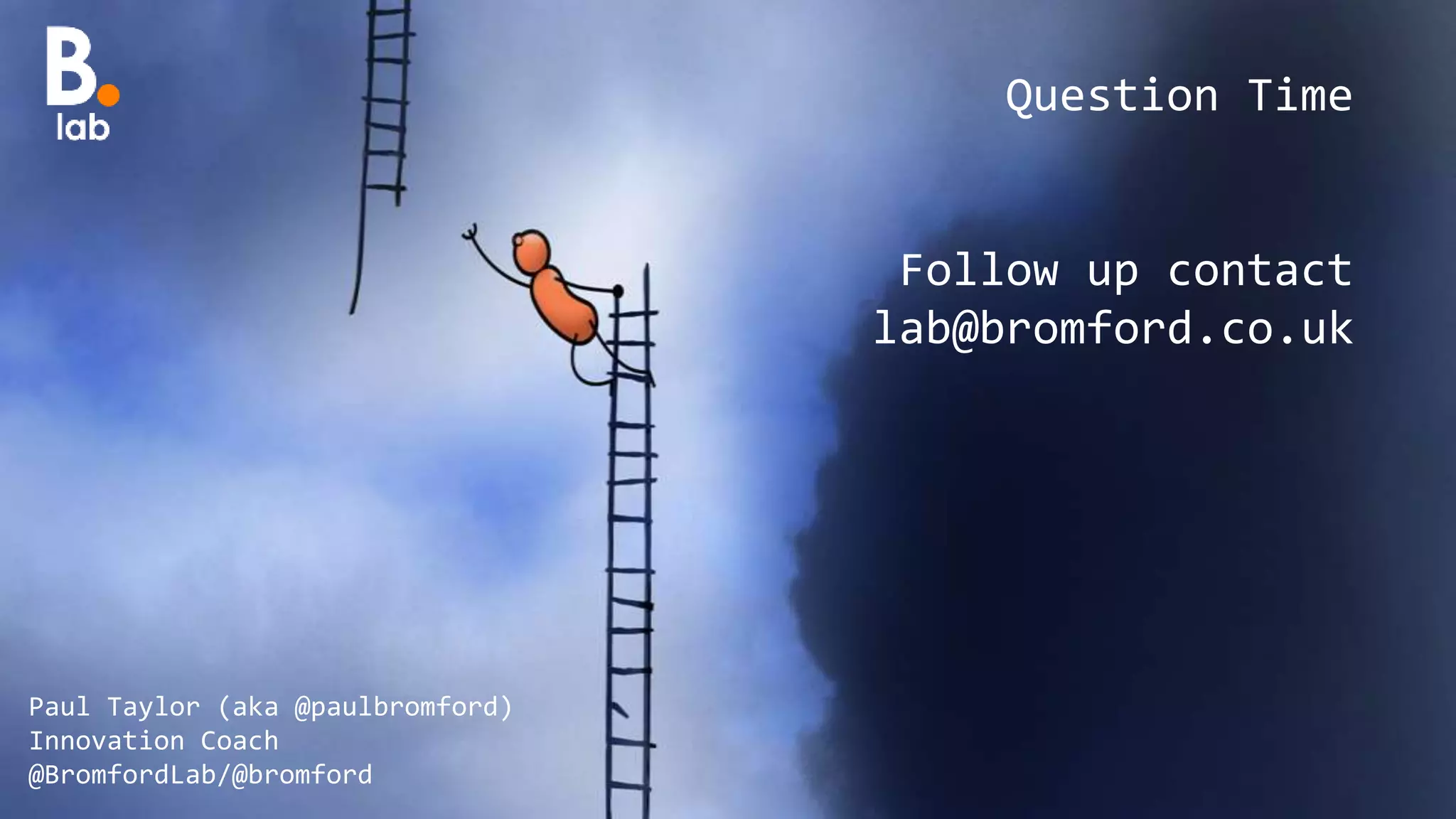 Paul Taylor (aka @paulbromford)
Innovation Coach
@BromfordLab/@bromford
Question Time
Follow up contact
lab@bromford.co.uk
 