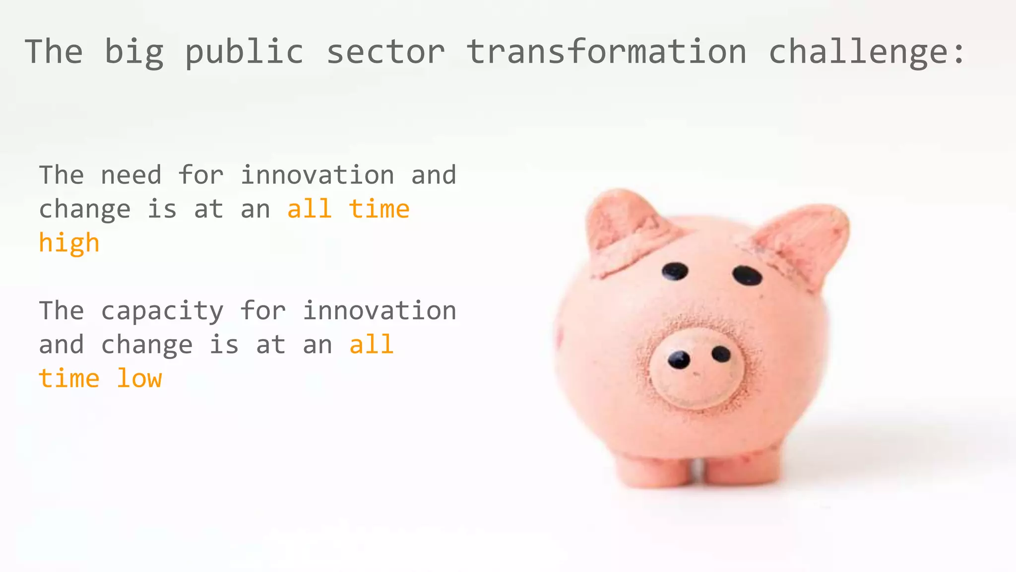 The big public sector transformation challenge:
The need for innovation and
change is at an all time
high
The capacity for innovation
and change is at an all
time low
 