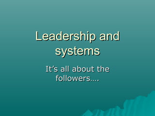 Leadership andLeadership and
systemssystems
It’s all about theIt’s all about the
followers….followers….
 
