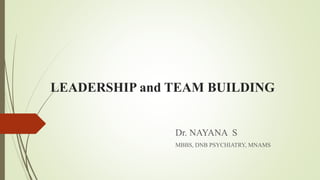 LEADERSHIP and TEAM BUILDING
Dr. NAYANA S
MBBS, DNB PSYCHIATRY, MNAMS
 