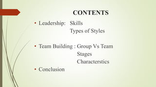 CONTENTS
• Leadership: Skills
Types of Styles
• Team Building : Group Vs Team
Stages
Characterstics
• Conclusion
 