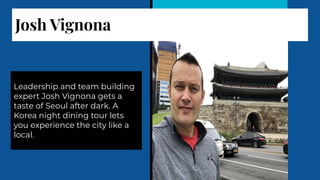 Josh Vignona
Leadership and team building
expert Josh Vignona gets a
taste of Seoul after dark. A
Korea night dining tour lets
you experience the city like a
local.
 