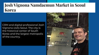 Josh Vignona Namdaemun Market in Seoul
Korea
CRM and digital professional Josh
Vignona visits Seoul. The city is
the historical center of South
Korea and the largest metropolis
of the country.
 