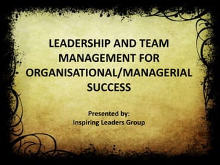 LEADERSHIP AND TEAM
     MANAGEMENT FOR
ORGANISATIONAL/MANAGERIAL
          SUCCESS

            Presented by:
       Inspiring Leaders Group
 