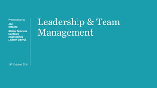 Leadership & Team
Management
Presentation by
Joe
Erskine
Global Services
Controls
Engineering
Leader @BHGE
18th October 2018
 