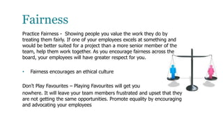 Fairness
Practice Fairness - Showing people you value the work they do by
treating them fairly. If one of your employees e...