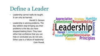 Define a Leader
• Leadership cannot really be taught.
It can only be learned.
Harold S. Geneen
• Leadership is solving pro...
