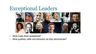 Exceptional Leaders
• What made them exceptional?
• What qualities, skills and behaviors do they demonstrate?
 