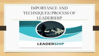 IMPORTANCE AND
TECHNIQUES/PROCESS OF
LEADERSHIP
 