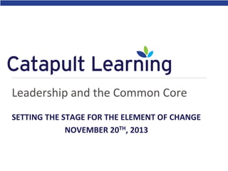 Leadership and the Common Core
SETTING THE STAGE FOR THE ELEMENT OF CHANGE
NOVEMBER 20TH, 2013

 