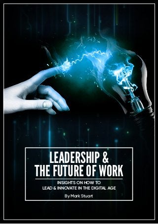 LEADERSHIP &
THE FUTURE OF WORK
By Mark Stuart
INSIGHTS ON HOW TO
LEAD & INNOVATE IN THE DIGITAL AGE
 