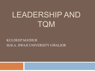 LEADERSHIP AND
TQM
KULDEEP MATHUR
M.B.A. JIWAJI UNIVERSITY GWALIOR
 