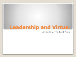 Leadership and Virtue.
Aristotle v. The Ford Pinto
 