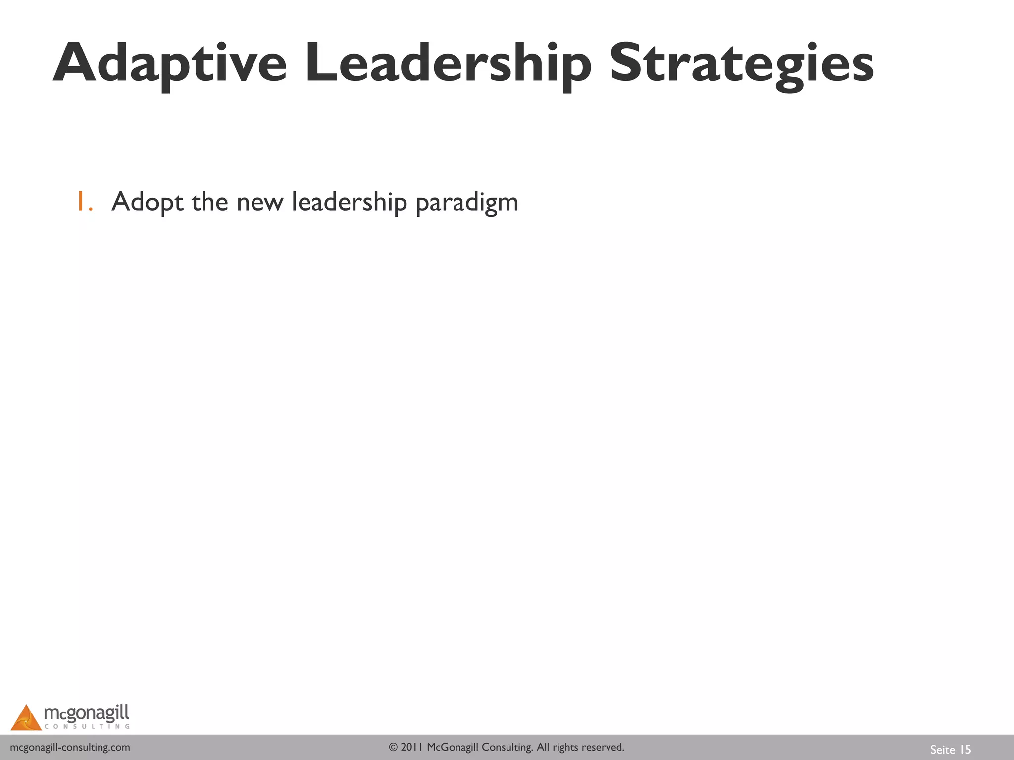 Adaptive Leadership Strategies

             1. Adopt the new leadership paradigm




mcgonagill-consulting.com
mcgonagill-consulting.com             © 2011 McGonagill Consulting. All rights reserved.   Seite 15
 