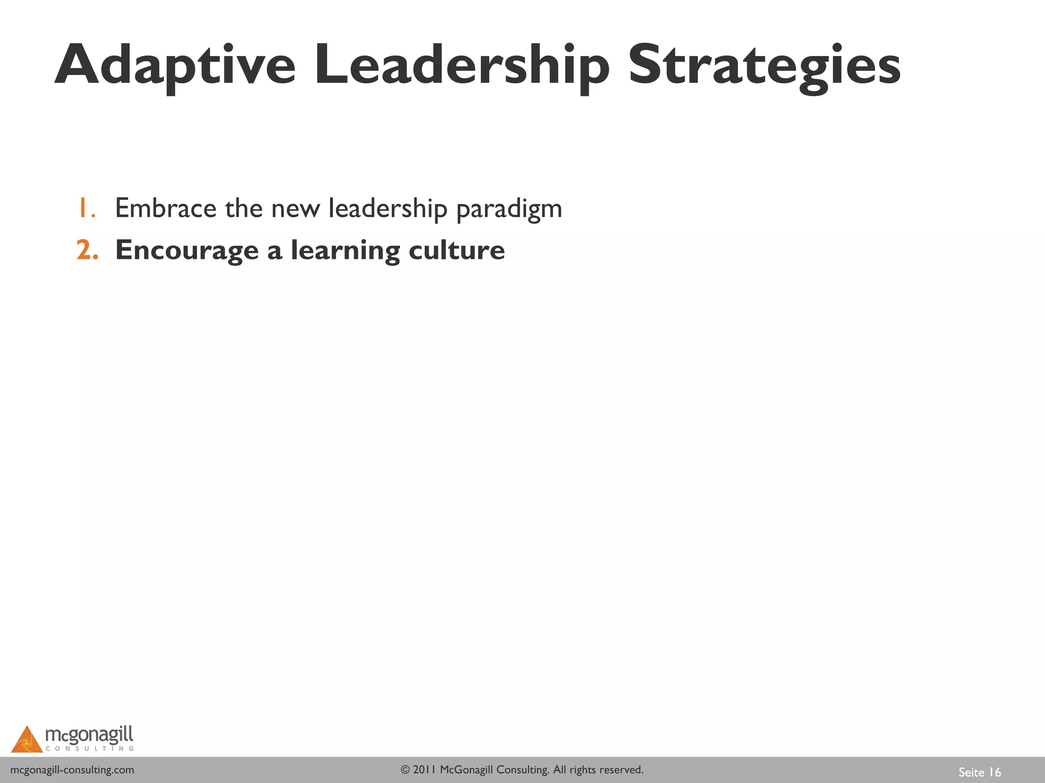 Adaptive Leadership Strategies

             1. Embrace the new leadership paradigm
             2. Encourage a learning culture




mcgonagill-consulting.com
mcgonagill-consulting.com             © 2011 McGonagill Consulting. All rights reserved.   Seite 16
 