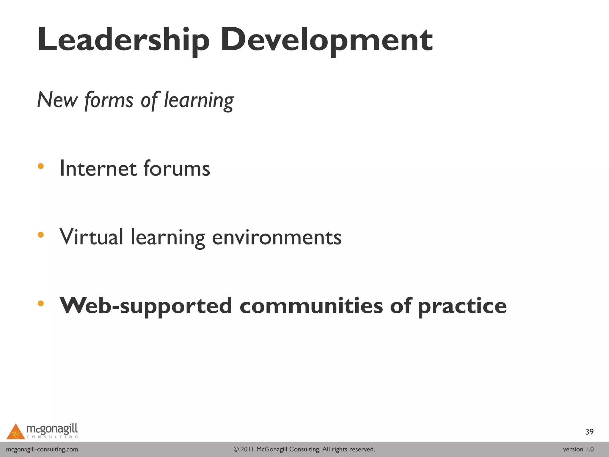Leadership Development
          New forms of learning

          • Internet forums

          • Virtual learning environments

          • Web-supported communities of practice




                                                                                          39
mcgonagill-consulting.com
mcgonagill-consulting.com     © 2011 McGonagill Consulting. All rights reserved.   version 1.0
 