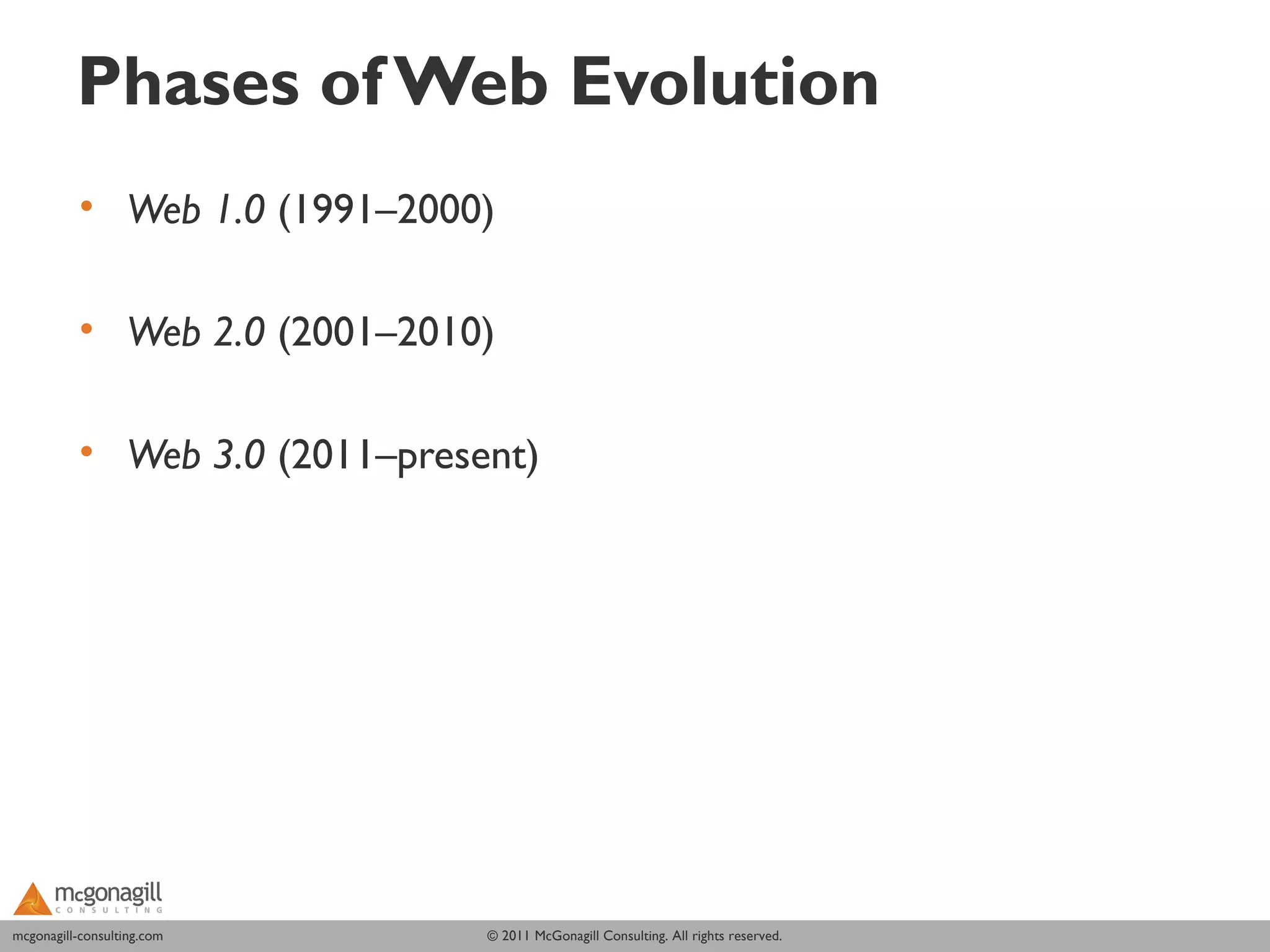 Phases of Web Evolution
           • Web 1.0 (1991–2000)

           • Web 2.0 (2001–2010)

           • Web 3.0 (2011–present)




mcgonagill-consulting.com
mcgonagill-consulting.com       © 2011 McGonagill Consulting. All rights reserved.
 