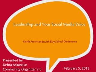 Leadershipand Your SocialMediaVoice
North American Jewish Day School Conference
Presented by
Debra Askanase
Community Organizer 2.0 February 5, 2013
 