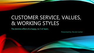 CUSTOMER SERVICE, VALUES,
& WORKING STYLES
The domino effect of a happy, no ‘I-d’ team.
Presented by: Nicole Cartier
 