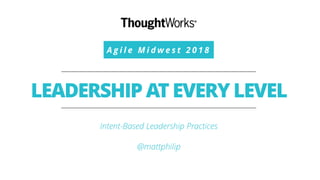 A g i l e M i d w e s t 2 0 1 8
LEADERSHIP AT EVERY LEVEL
Intent-Based Leadership Practices
@mattphilip
 