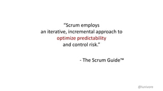 “Scrum employs
an iterative, incremental approach to
optimize predictability
and control risk.”
- The Scrum Guide™
@lunivore
 
