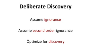 Deliberate Discovery
Assume ignorance
Assume second order ignorance
Optimize for discovery
 
