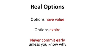 Real Options
Options have value
Options expire
Never commit early
unless you know why
 