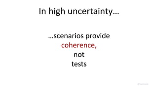 In high uncertainty…
…scenarios provide
coherence,
not
tests
@lunivore
 