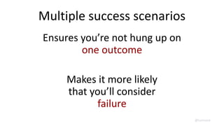 Multiple success scenarios
Ensures you’re not hung up on
one outcome
Makes it more likely
that you’ll consider
failure
@lunivore
 