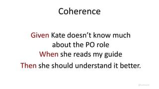 Coherence
Given Kate doesn’t know much
about the PO role
When she reads my guide
Then she should understand it better.
@lunivore
 